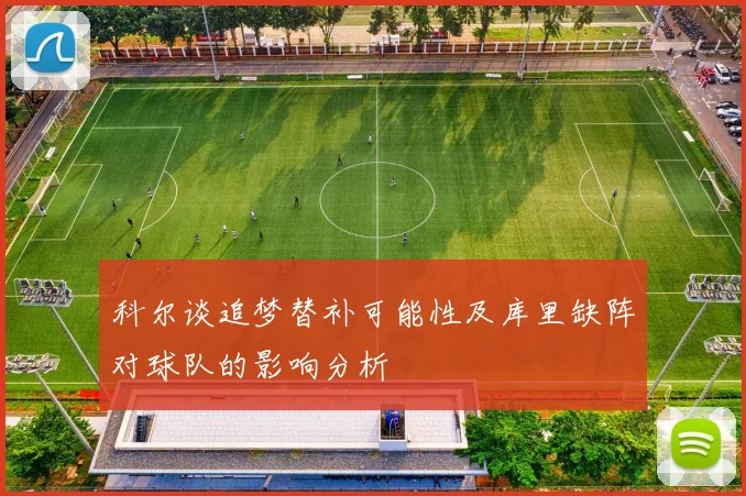 科尔谈追梦替补可能性及库里缺阵对球队的影响分析