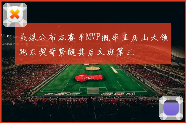 美媒公布本赛季MVP概率亚历山大领跑东契奇紧随其后文班第三