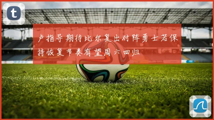 卢指导期待比尔复出对阵勇士若保持恢复节奏有望周六回归