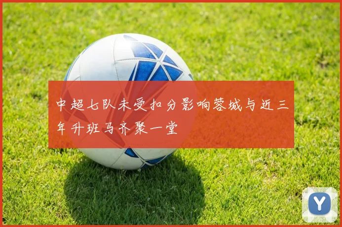 中超七队未受扣分影响蓉城与近三年升班马齐聚一堂