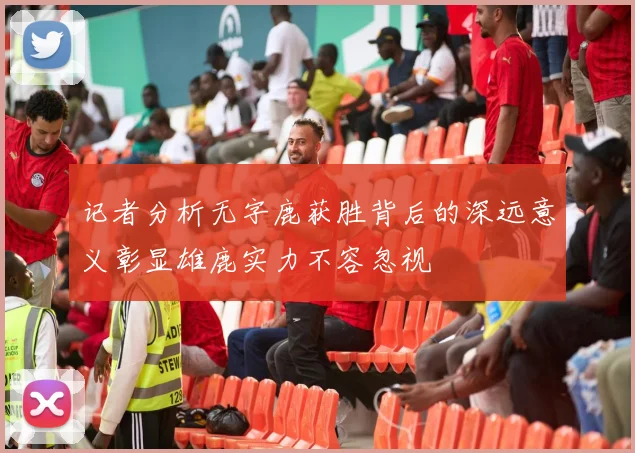 记者分析无字鹿获胜背后的深远意义彰显雄鹿实力不容忽视
