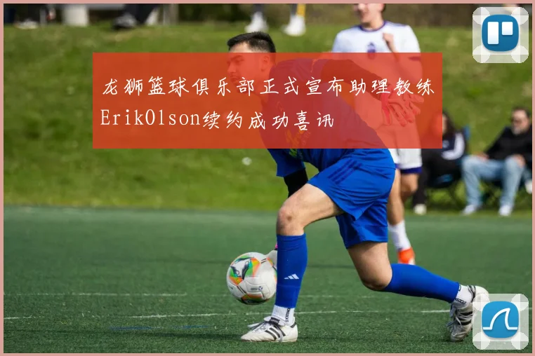 龙狮篮球俱乐部正式宣布助理教练ErikOlson续约成功喜讯