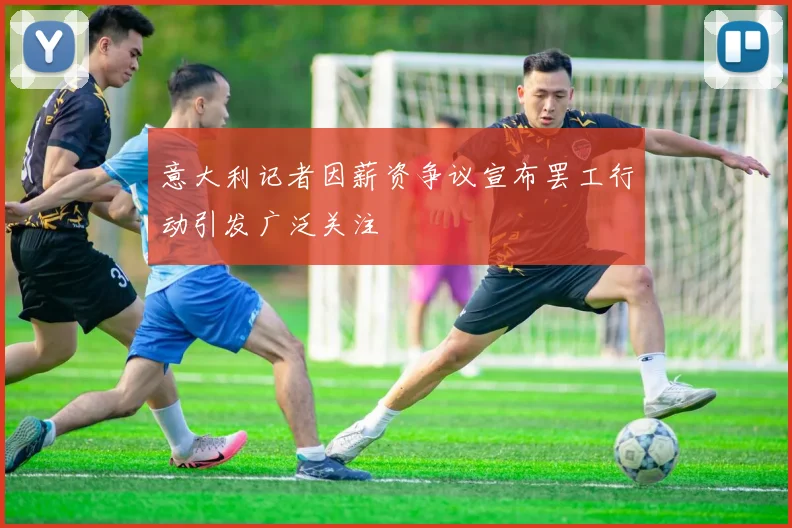 意大利记者因薪资争议宣布罢工行动引发广泛关注