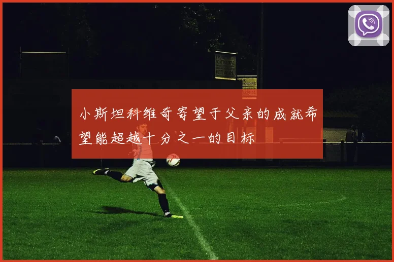 小斯坦科维奇寄望于父亲的成就希望能超越十分之一的目标