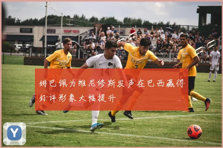 姆巴佩为维尼修斯发声在巴西赢得好评形象大幅提升