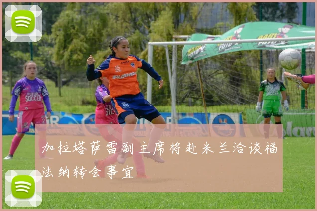 加拉塔萨雷副主席将赴米兰洽谈福法纳转会事宜