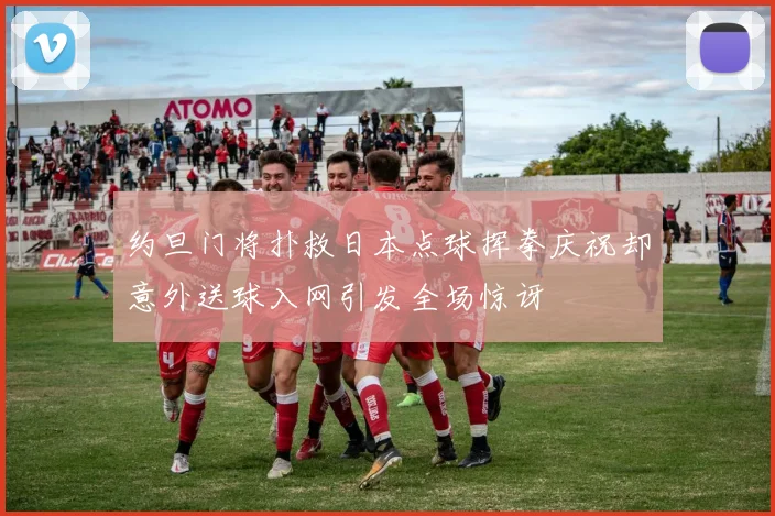 约旦门将扑救日本点球挥拳庆祝却意外送球入网引发全场惊讶