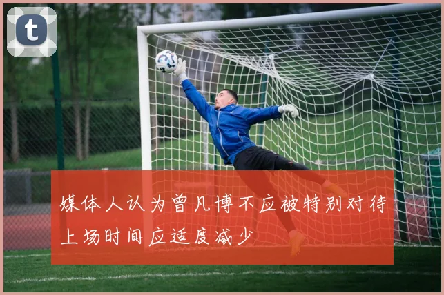 媒体人认为曾凡博不应被特别对待上场时间应适度减少