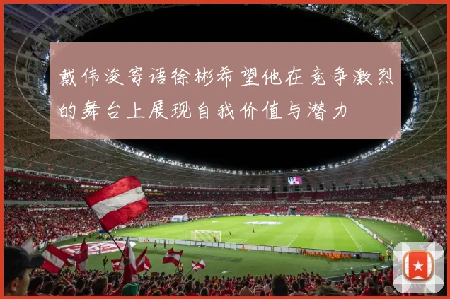 戴伟浚寄语徐彬希望他在竞争激烈的舞台上展现自我价值与潜力