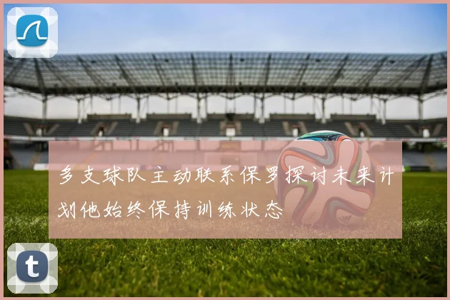 多支球队主动联系保罗探讨未来计划他始终保持训练状态