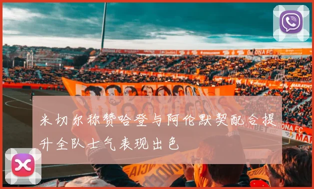 米切尔称赞哈登与阿伦默契配合提升全队士气表现出色