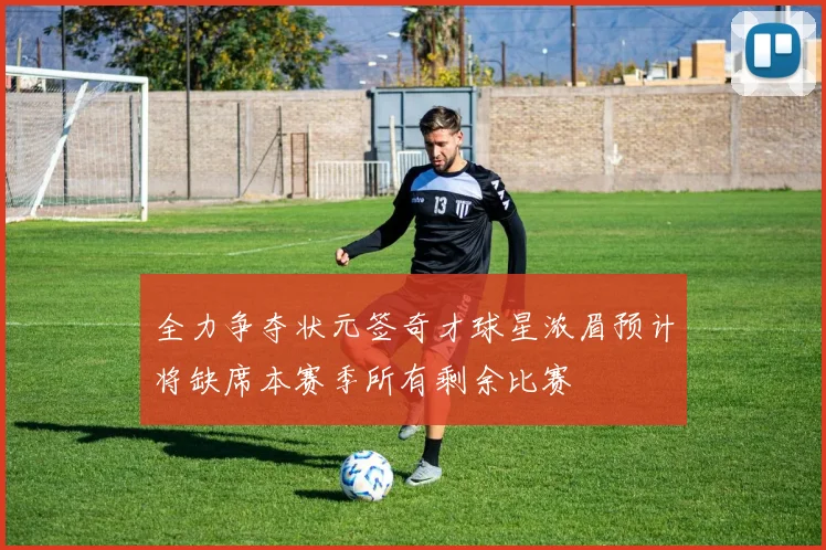 全力争夺状元签奇才球星浓眉预计将缺席本赛季所有剩余比赛