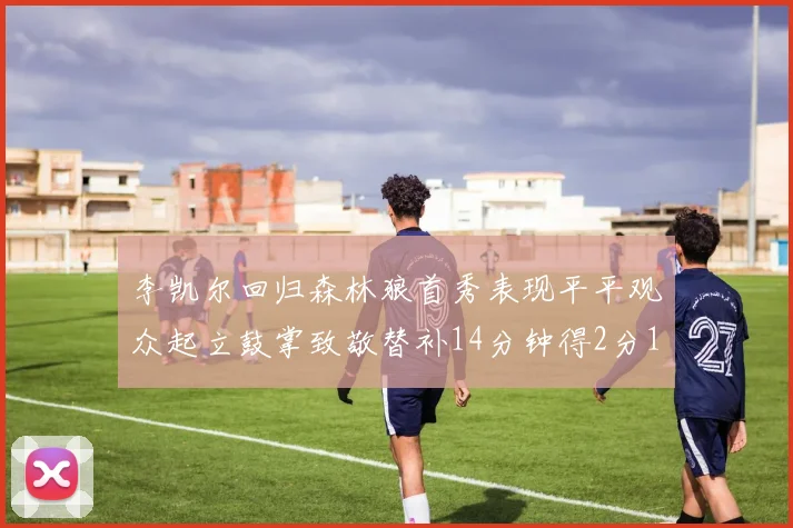李凯尔回归森林狼首秀表现平平观众起立鼓掌致敬替补14分钟得2分1板