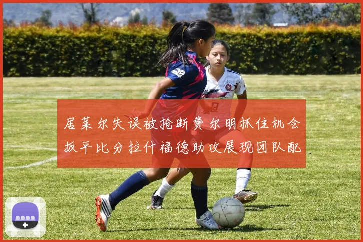 居莱尔失误被抢断费尔明抓住机会扳平比分拉什福德助攻展现团队配合