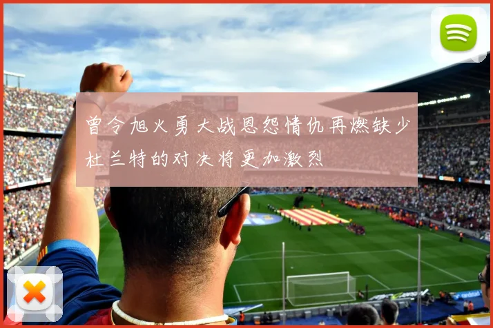 曾令旭火勇大战恩怨情仇再燃缺少杜兰特的对决将更加激烈