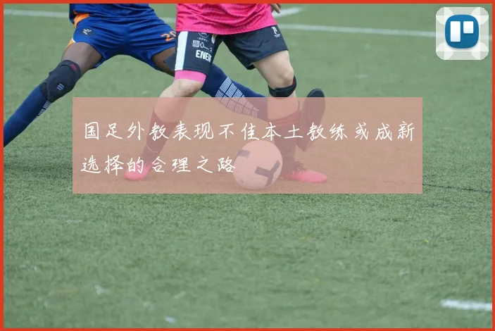 国足外教表现不佳本土教练或成新选择的合理之路