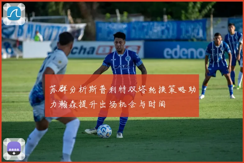 苏群分析斯普利特双塔轮换策略助力瀚森提升出场机会与时间