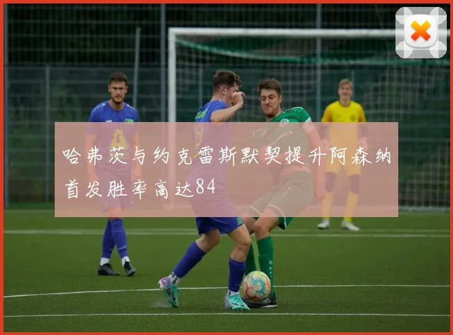 哈弗茨与约克雷斯默契提升阿森纳首发胜率高达84