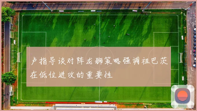 卢指导谈对阵龙狮策略强调祖巴茨在低位进攻的重要性