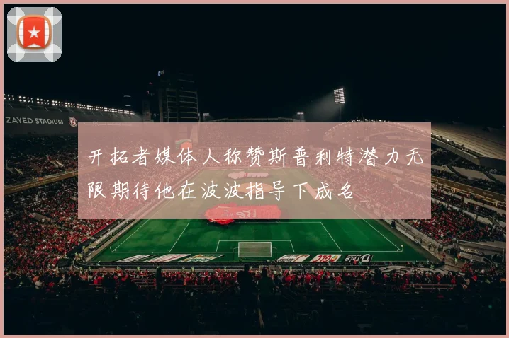 开拓者媒体人称赞斯普利特潜力无限期待他在波波指导下成名