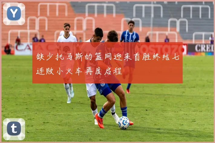 缺少托马斯的篮网迎来首胜终结七连败小火车再度启程