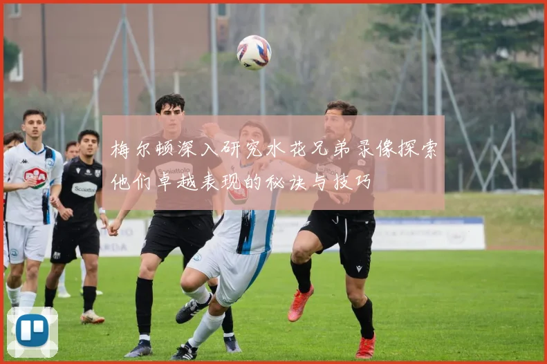 梅尔顿深入研究水花兄弟录像探索他们卓越表现的秘诀与技巧