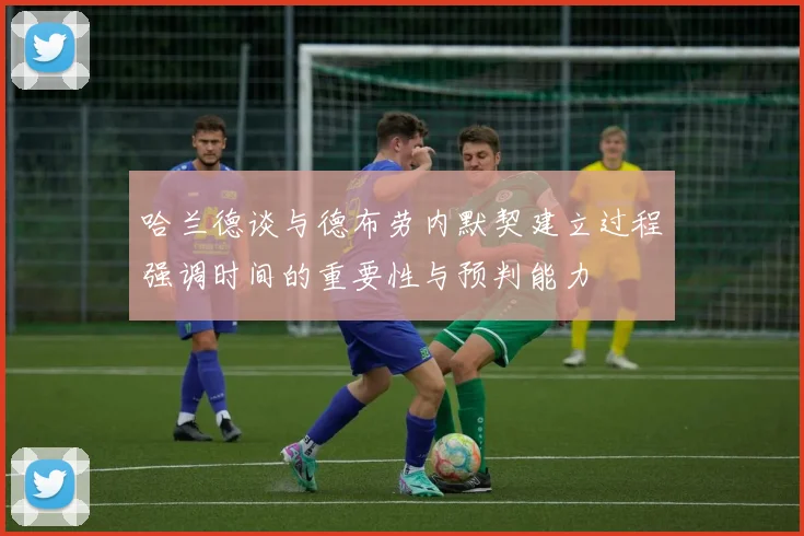 哈兰德谈与德布劳内默契建立过程强调时间的重要性与预判能力