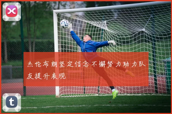 杰伦布朗坚定信念不懈努力助力队友提升表现