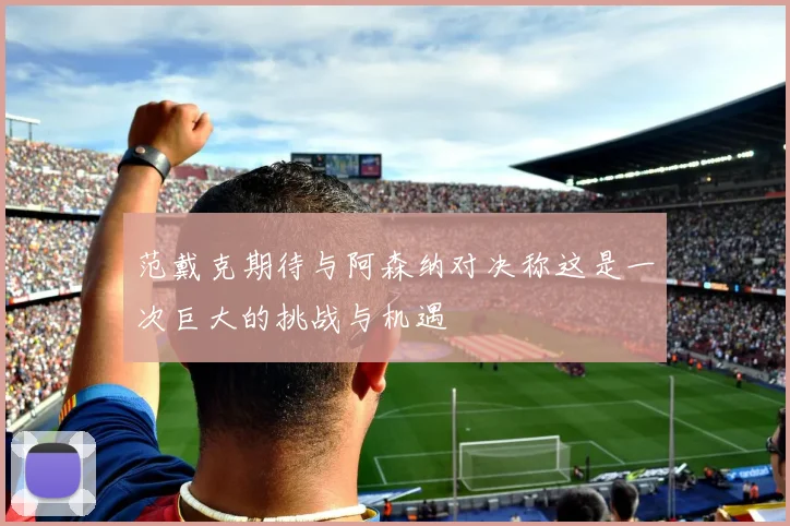 范戴克期待与阿森纳对决称这是一次巨大的挑战与机遇