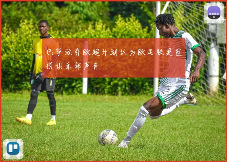 巴萨放弃欧超计划认为欧足联更重视俱乐部声音