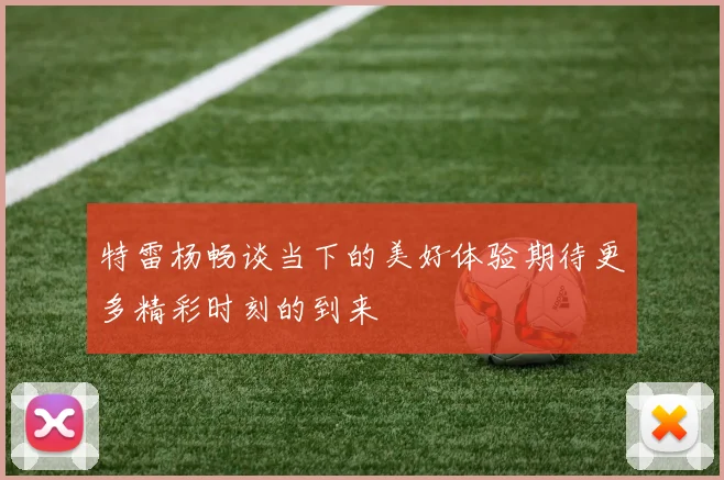 特雷杨畅谈当下的美好体验期待更多精彩时刻的到来