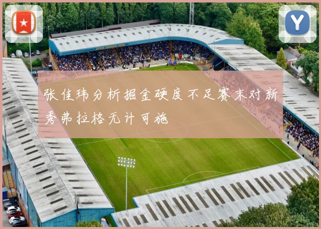 张佳玮分析掘金硬度不足赛末对新秀弗拉格无计可施