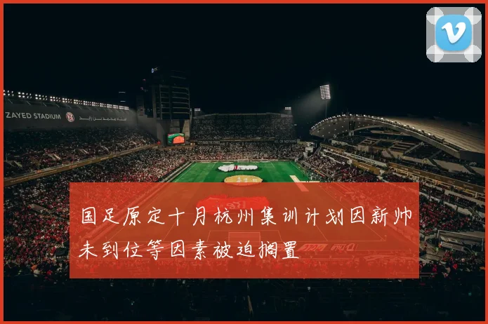 国足原定十月杭州集训计划因新帅未到位等因素被迫搁置
