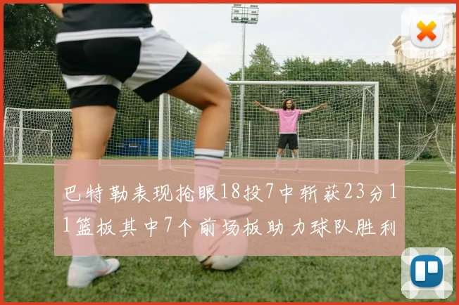 巴特勒表现抢眼18投7中斩获23分11篮板其中7个前场板助力球队胜利