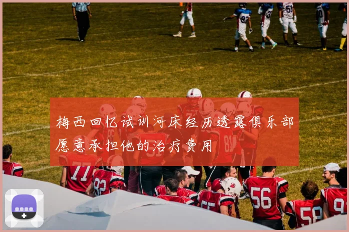 梅西回忆试训河床经历透露俱乐部愿意承担他的治疗费用