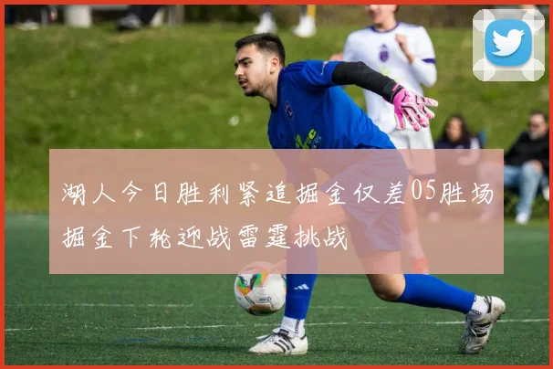 湖人今日胜利紧追掘金仅差05胜场掘金下轮迎战雷霆挑战