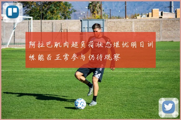 阿拉巴肌肉超负荷状态堪忧明日训练能否正常参与仍待观察