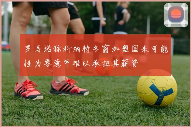 罗马诺称科纳特冬窗加盟国米可能性为零意甲难以承担其薪资