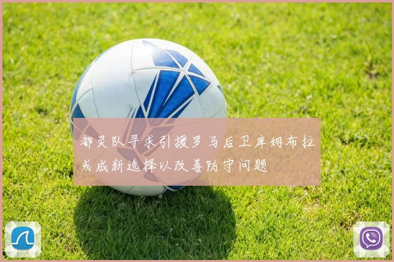 都灵队寻求引援罗马后卫库姆布拉或成新选择以改善防守问题