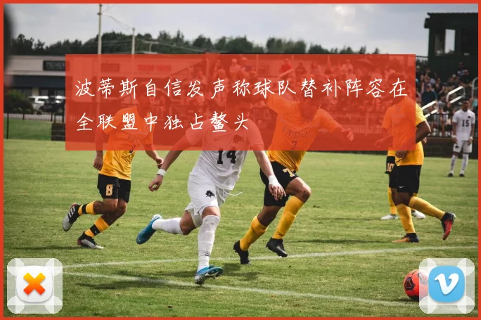 波蒂斯自信发声称球队替补阵容在全联盟中独占鳌头