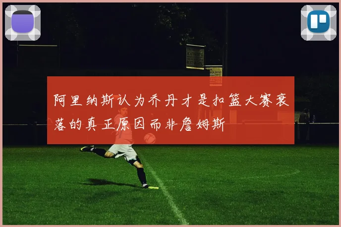 阿里纳斯认为乔丹才是扣篮大赛衰落的真正原因而非詹姆斯