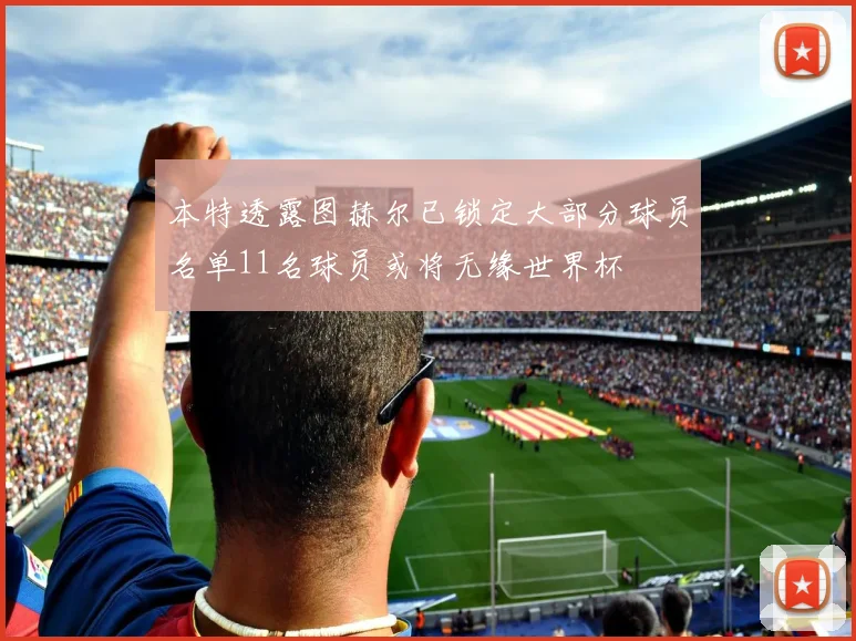 本特透露图赫尔已锁定大部分球员名单11名球员或将无缘世界杯