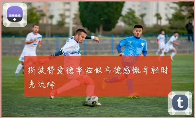 斯波赞爱德华兹似韦德感慨年轻时光流转