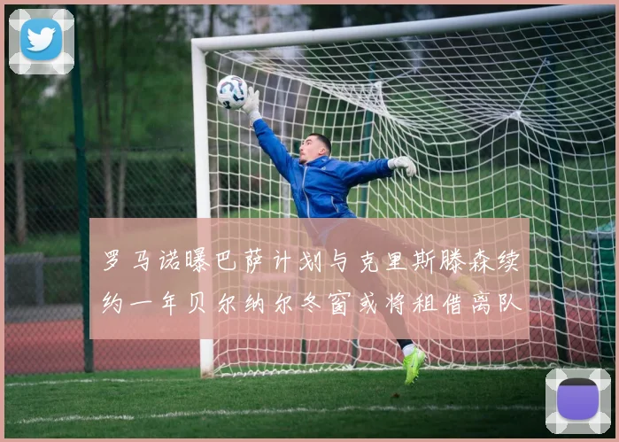 罗马诺曝巴萨计划与克里斯滕森续约一年贝尔纳尔冬窗或将租借离队