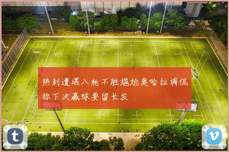 热刺遭遇八轮不胜尴尬奥哈拉调侃称下次赢球要留长发