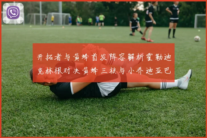 开拓者与黄蜂首发阵容解析霍勒迪克林根对决黄蜂三核与小乔迪亚巴特