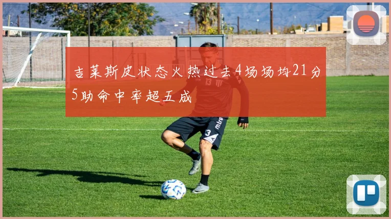 吉莱斯皮状态火热过去4场场均21分5助命中率超五成