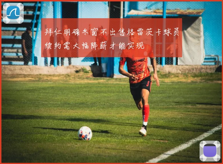 拜仁明确冬窗不出售格雷茨卡球员续约需大幅降薪才能实现