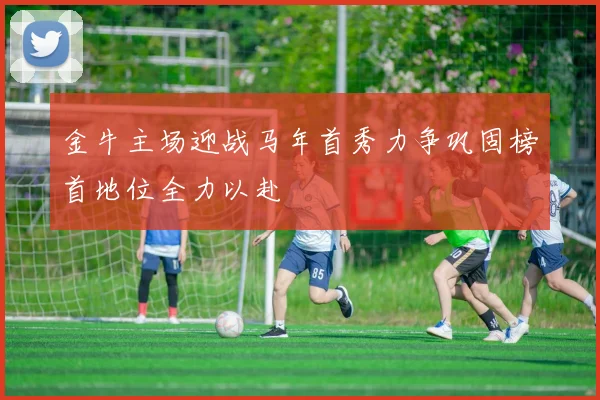 金牛主场迎战马年首秀力争巩固榜首地位全力以赴