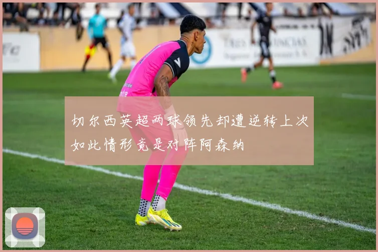 切尔西英超两球领先却遭逆转上次如此情形竟是对阵阿森纳